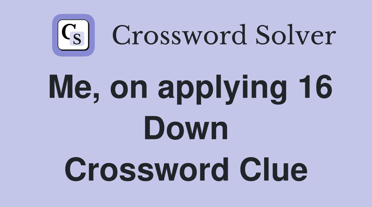 Me, on applying 16 Down Crossword Clue