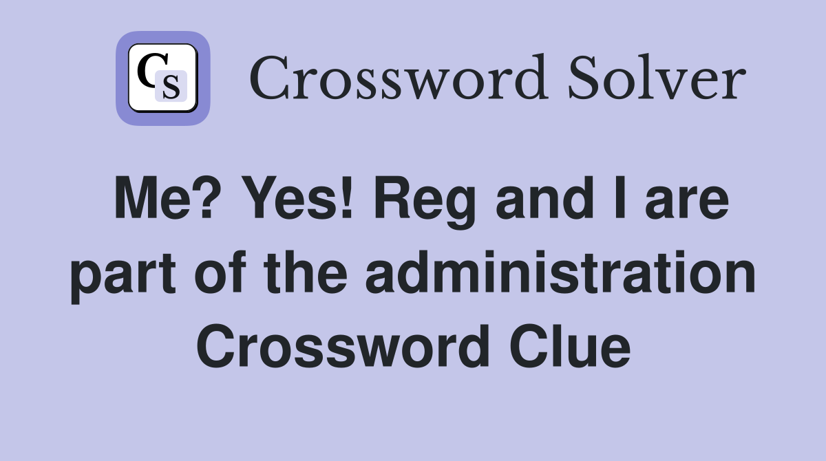 Me? Yes! Reg and I are part of the administration Crossword Clue