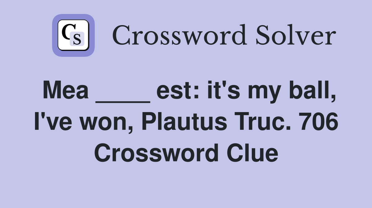 Mea ____ est: it's my ball, I've won, Plautus Truc. 706 Crossword Clue