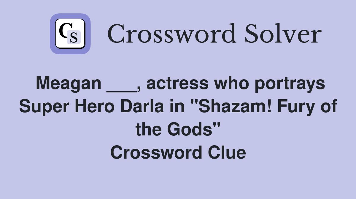 Meagan ___, actress who portrays Super Hero Darla in "Shazam! Fury of the Gods" Crossword Clue