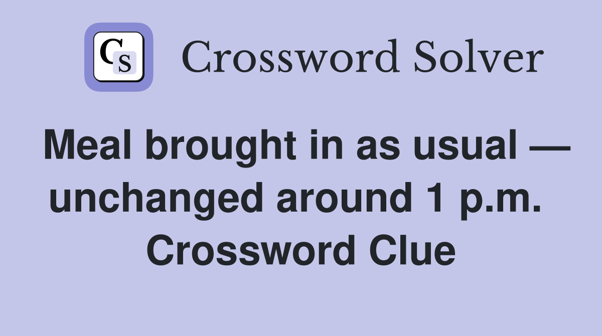 Meal brought in as usual — unchanged around 1 p.m.  Crossword Clue