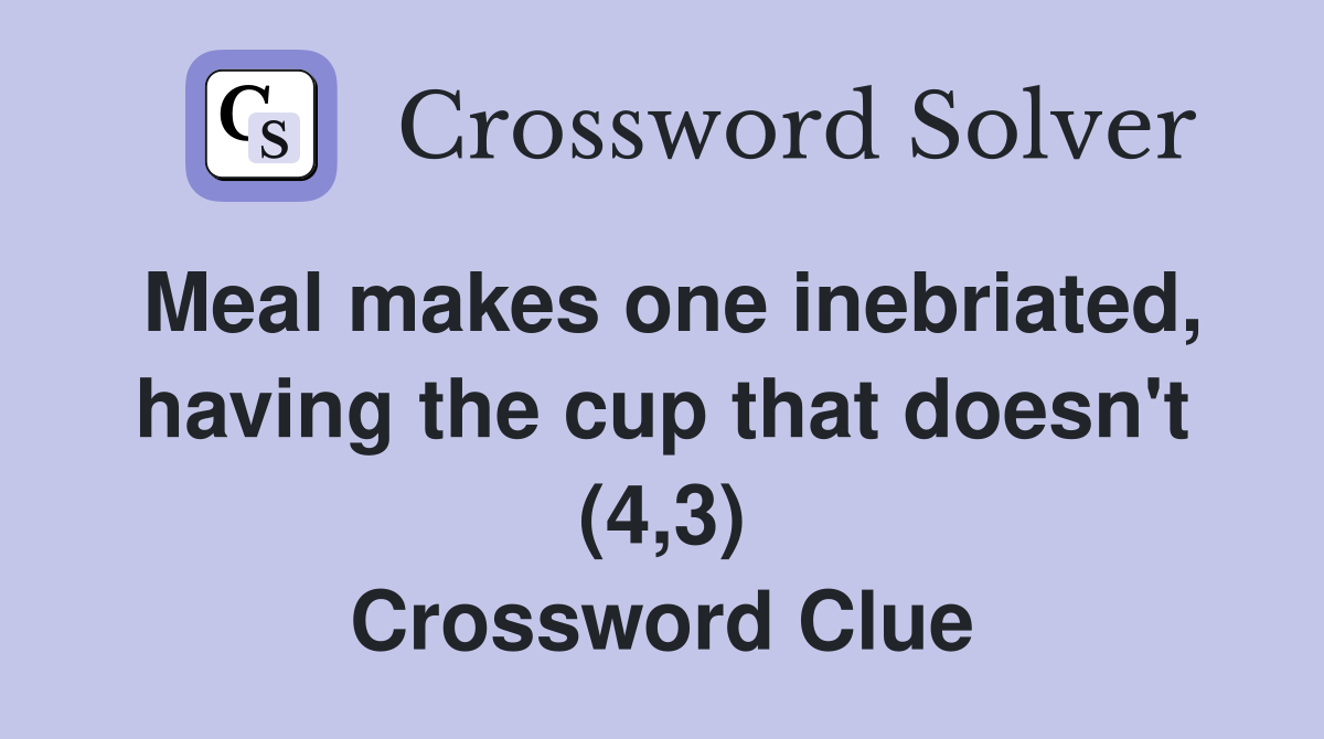 Meal makes one inebriated, having the cup that doesn't (4,3) Crossword Clue