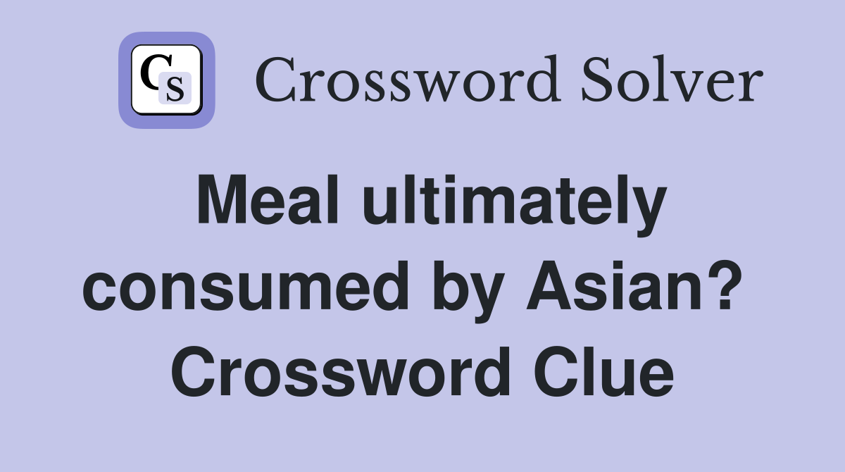 Meal ultimately consumed by Asian?  Crossword Clue