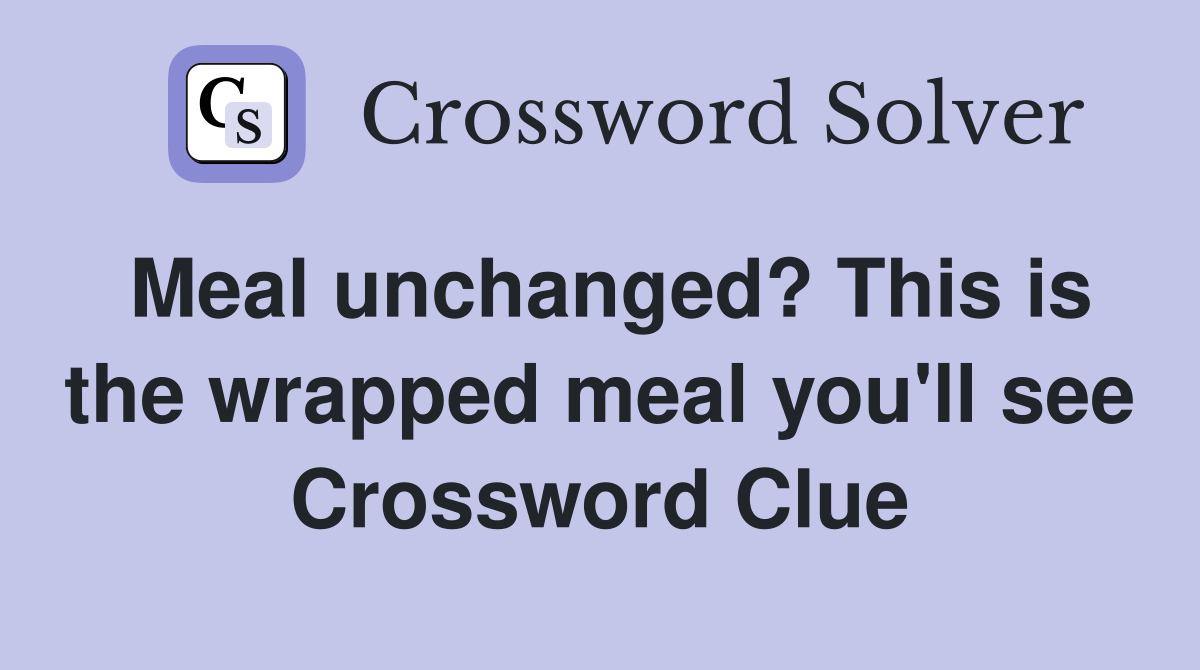 Meal unchanged? This is the wrapped meal you'll see Crossword Clue