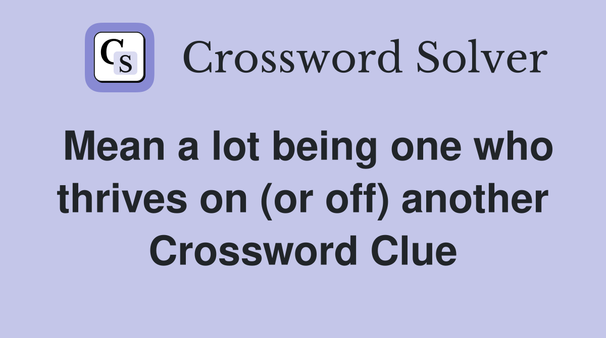 Mean a lot being one who thrives on (or off) another Crossword Clue