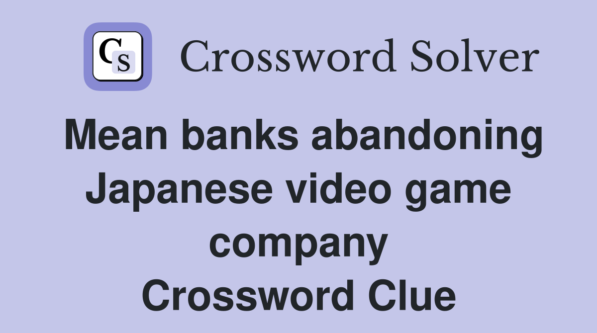 Mean banks abandoning Japanese video game company Crossword Clue