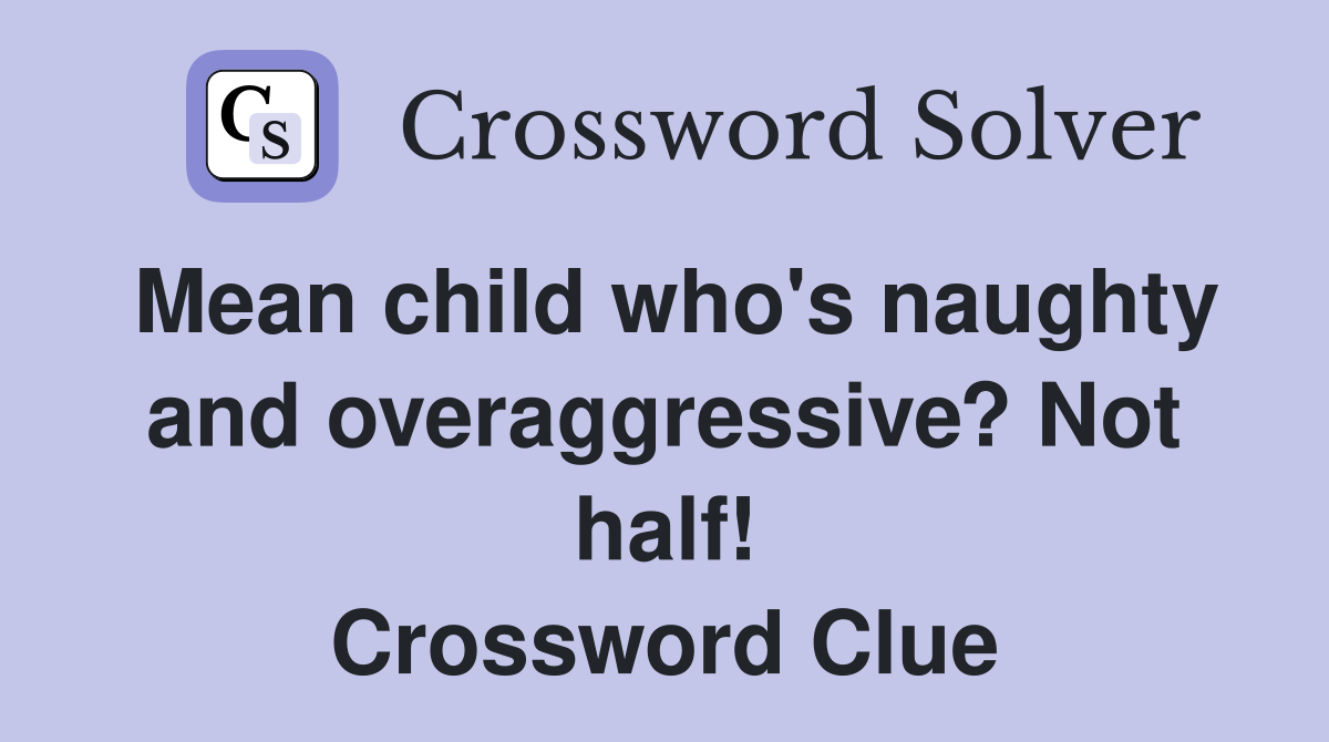 Mean child who's naughty and overaggressive? Not half! Crossword Clue