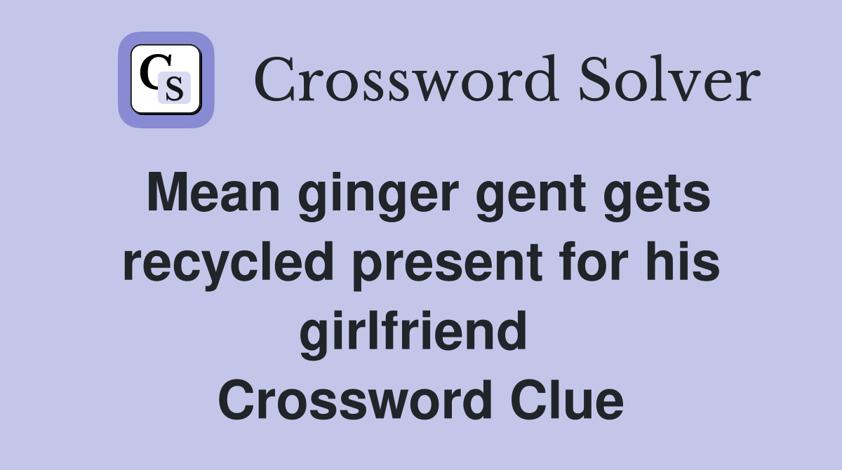 Mean ginger gent gets recycled present for his girlfriend  Crossword Clue