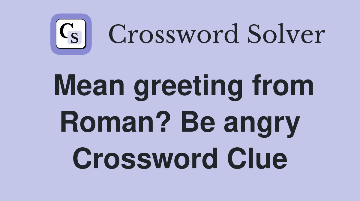 Mean greeting from Roman? Be angry Crossword Clue