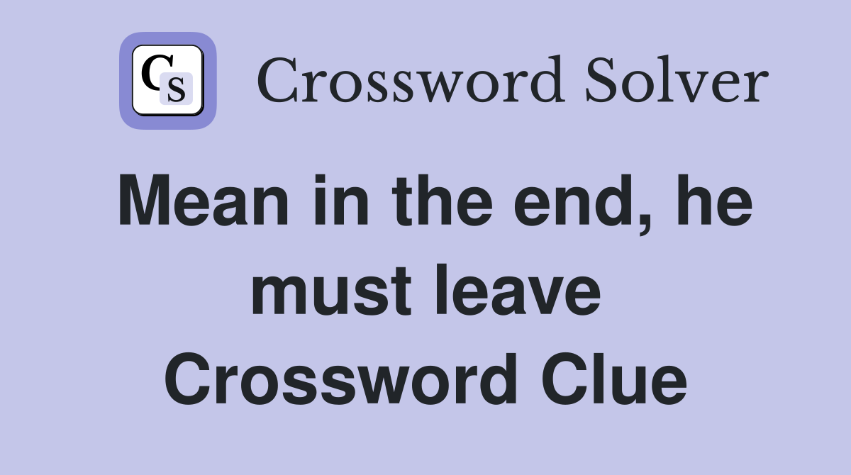 Mean in the end, he must leave Crossword Clue