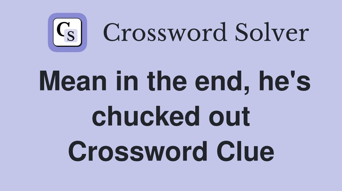 Mean in the end, he's chucked out Crossword Clue
