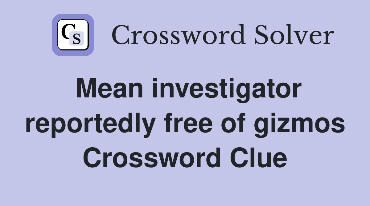 Mean investigator reportedly free of gizmos Crossword Clue