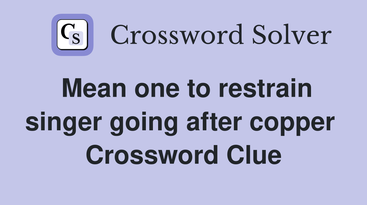 Mean one to restrain singer going after copper  Crossword Clue