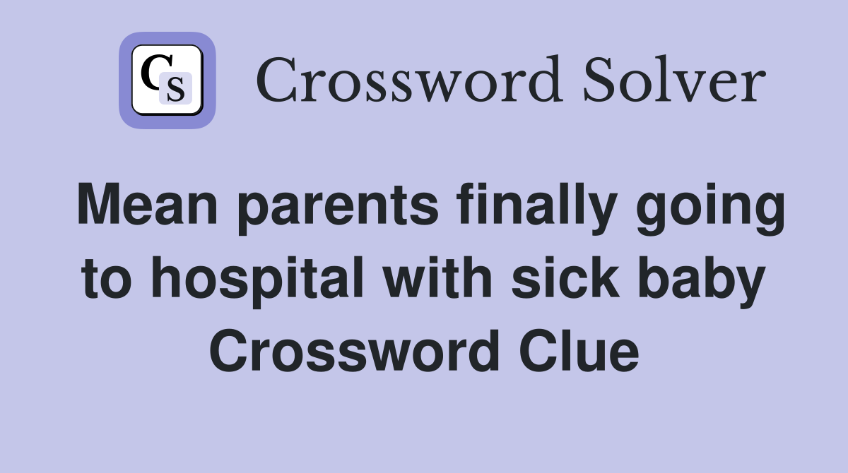 Mean parents finally going to hospital with sick baby Crossword Clue