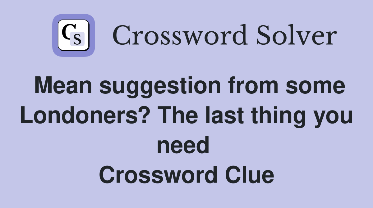 Mean suggestion from some Londoners? The last thing you need  Crossword Clue