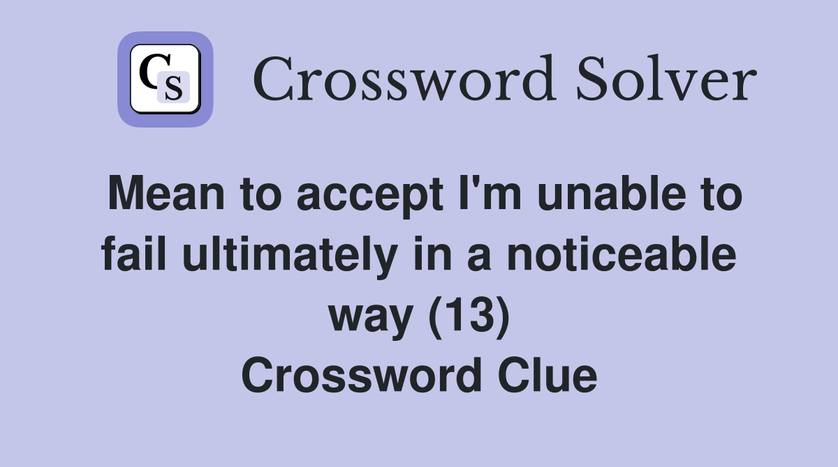 Mean to accept I'm unable to fail ultimately in a noticeable way (13) Crossword Clue