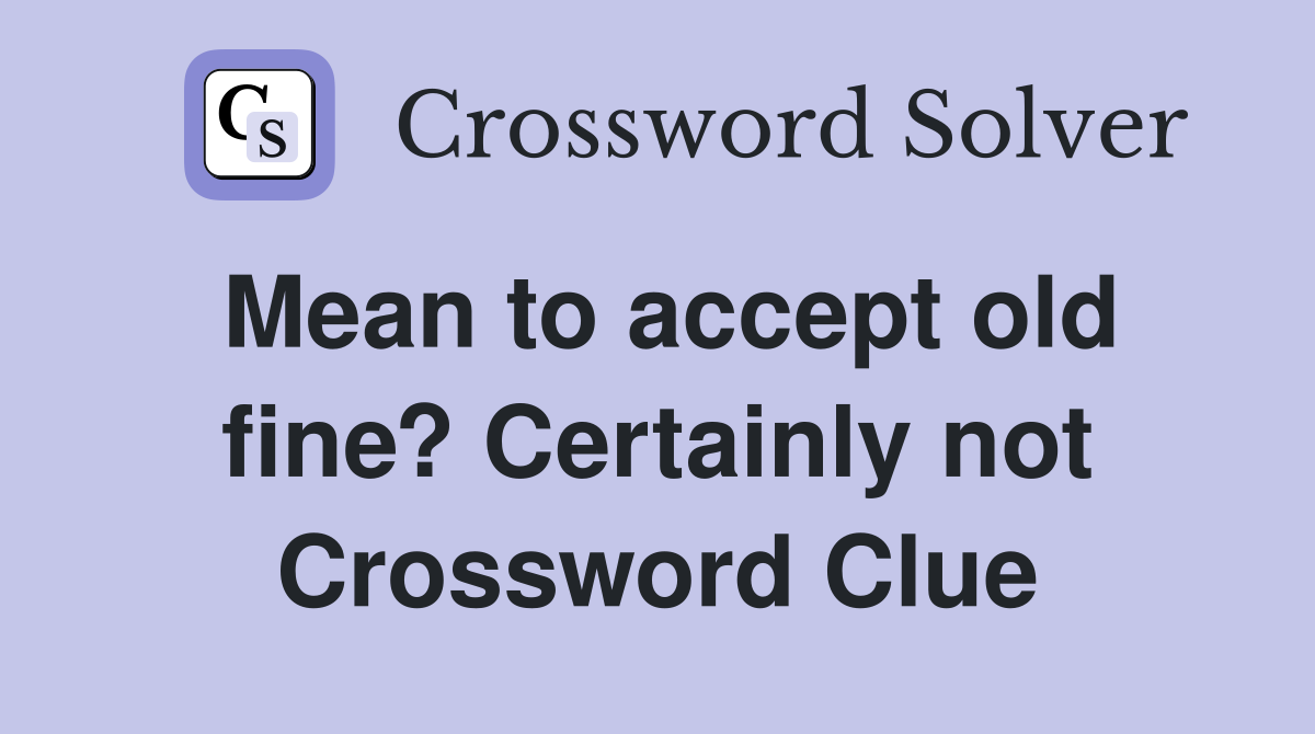 Mean to accept old fine? Certainly not Crossword Clue