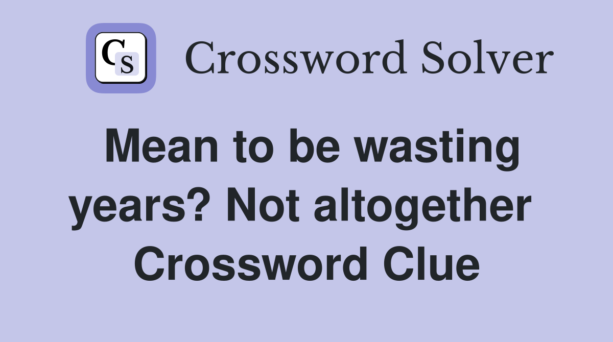 Mean to be wasting years? Not altogether  Crossword Clue