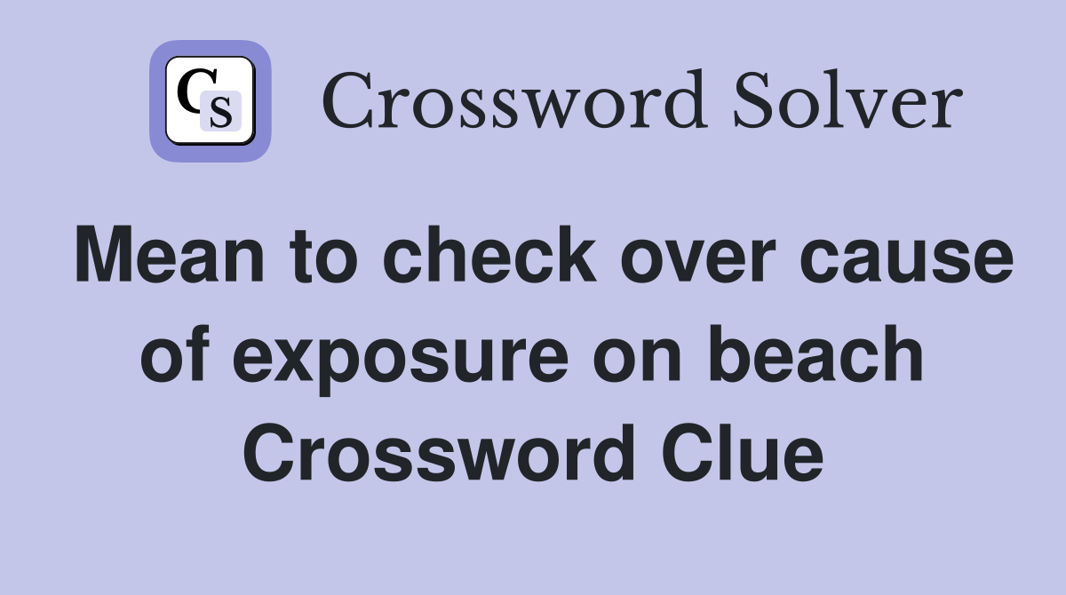 Mean to check over cause of exposure on beach Crossword Clue