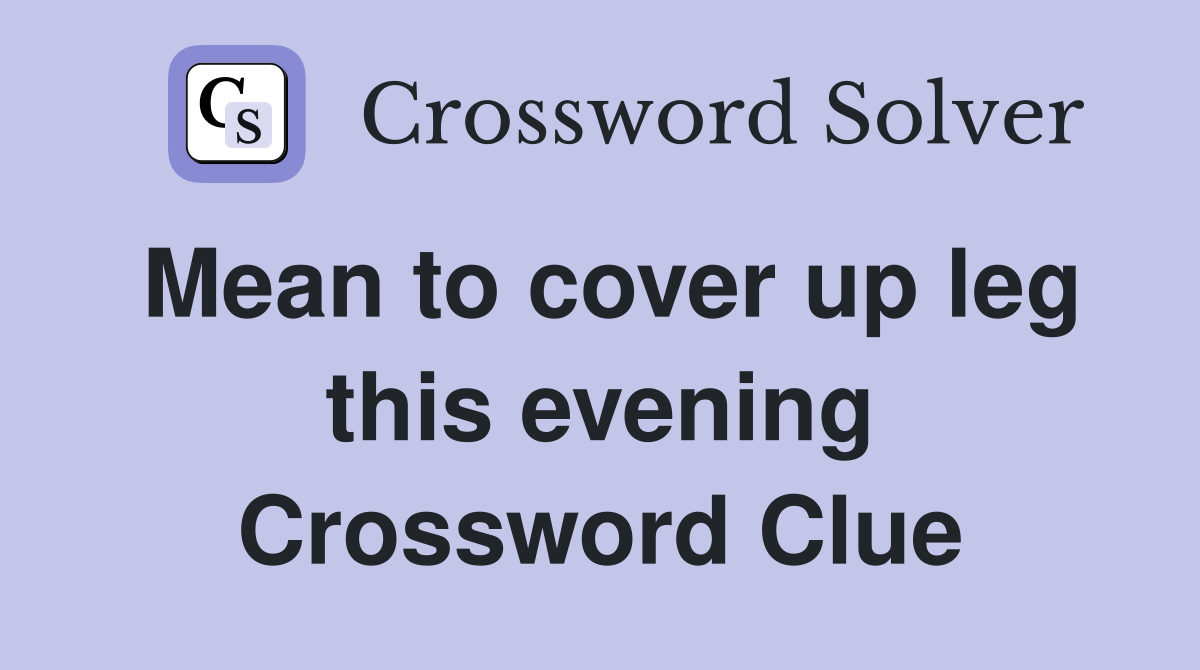 Mean to cover up leg this evening Crossword Clue