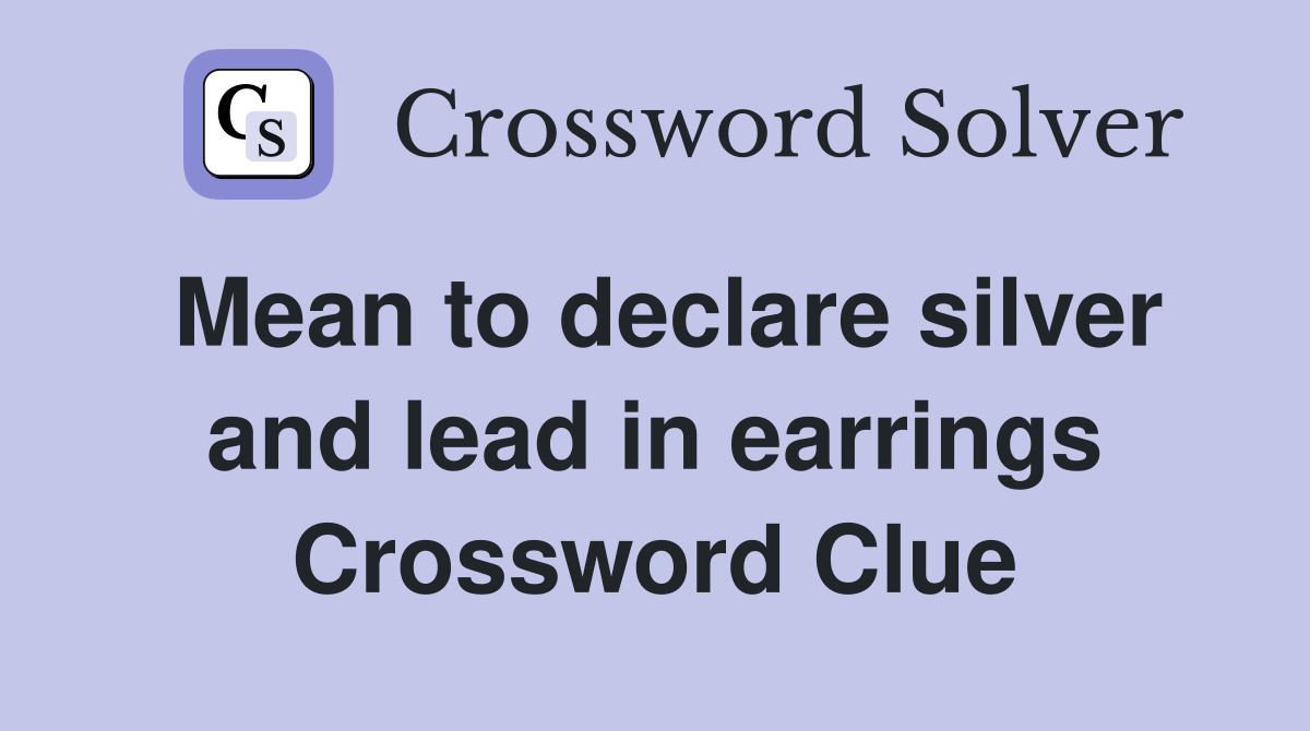 Mean to declare silver and lead in earrings Crossword Clue