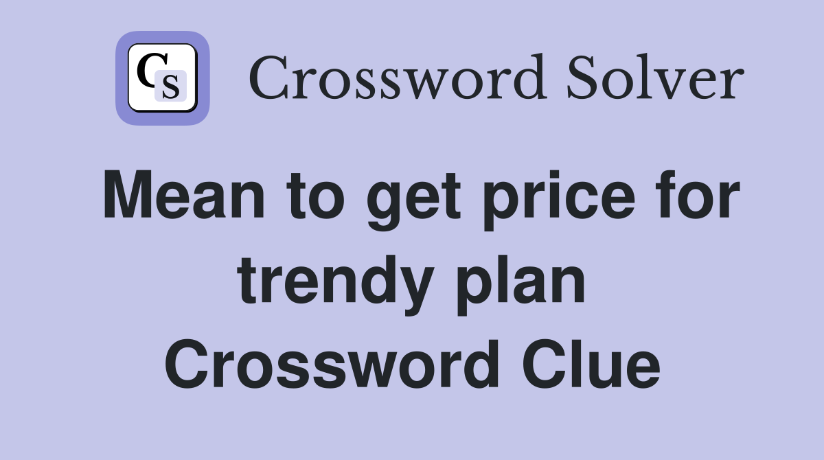 Mean to get price for trendy plan Crossword Clue
