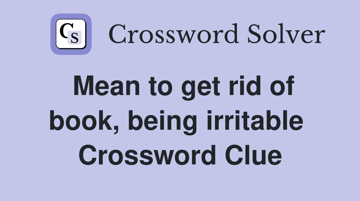 Mean to get rid of book, being irritable  Crossword Clue