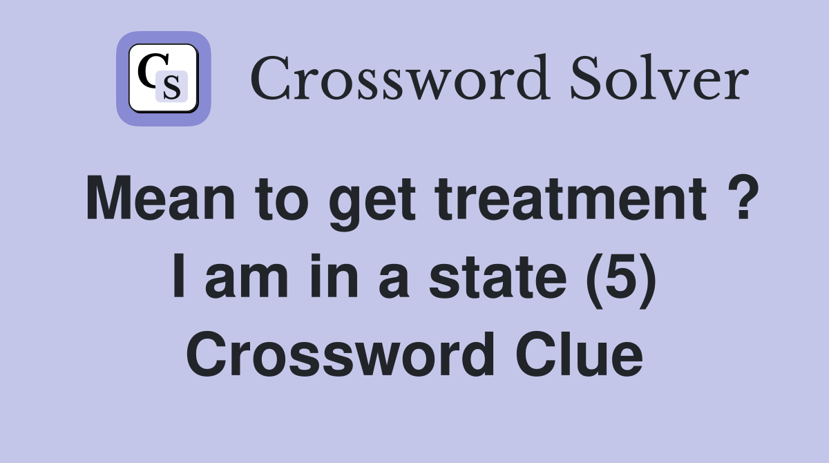 Mean to get treatment ? I am in a state (5) Crossword Clue