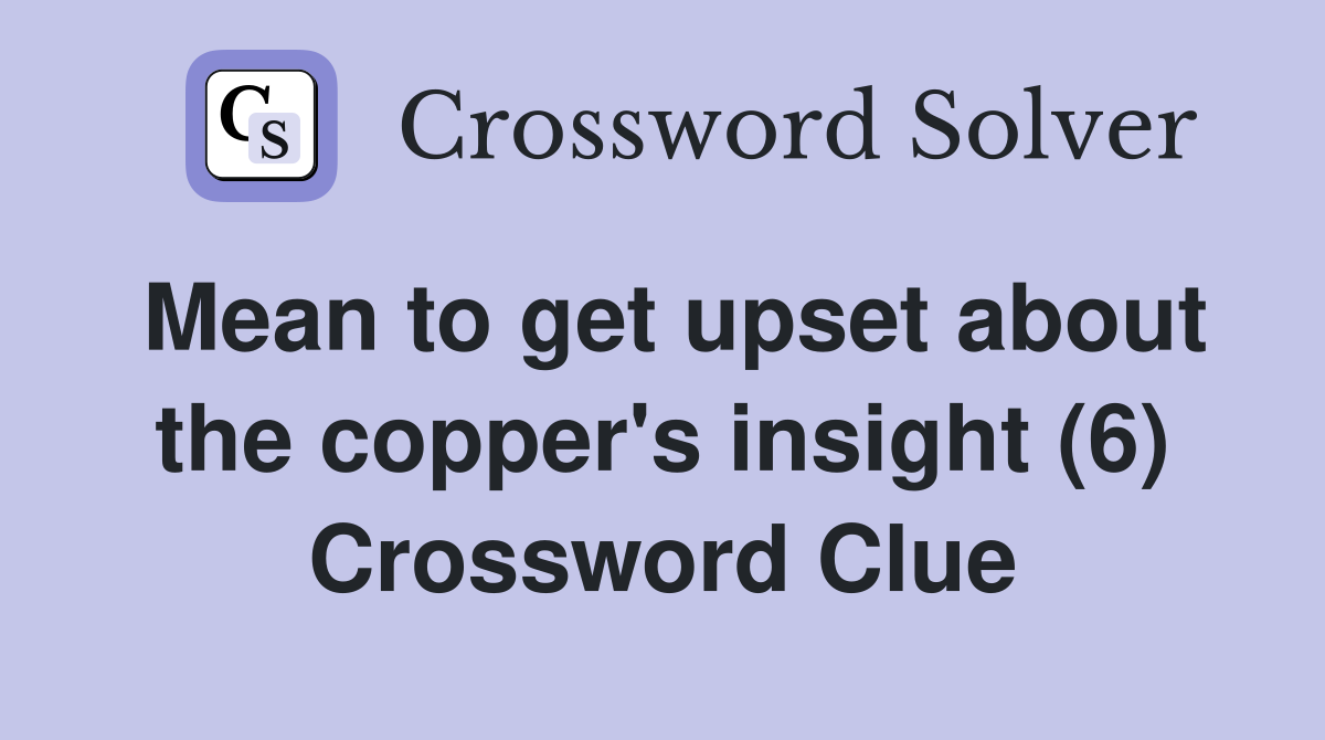 Mean to get upset about the copper's insight (6) Crossword Clue