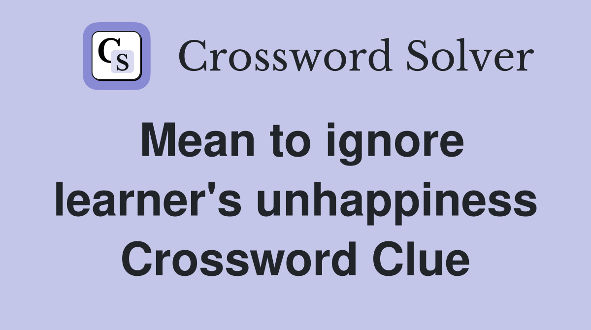 Mean to ignore learner's unhappiness Crossword Clue