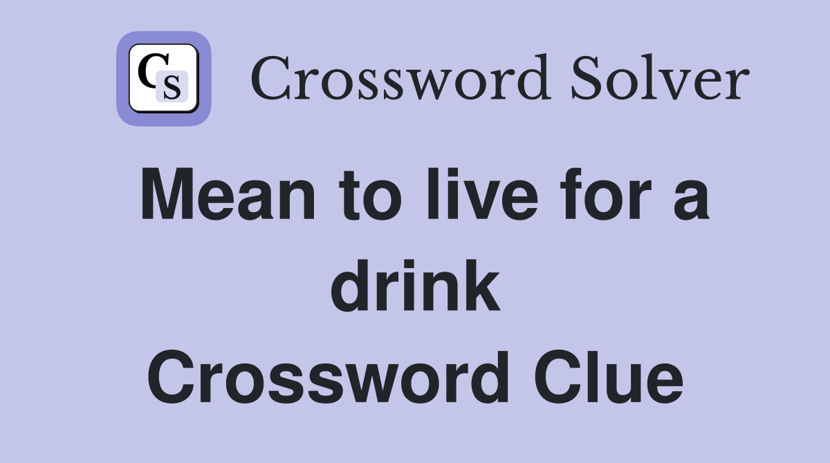 Mean to live for a drink Crossword Clue