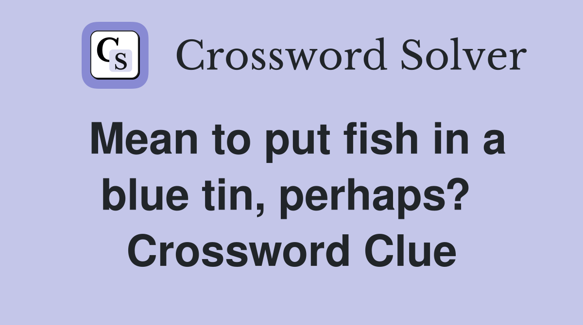 Mean to put fish in a blue tin, perhaps?  Crossword Clue