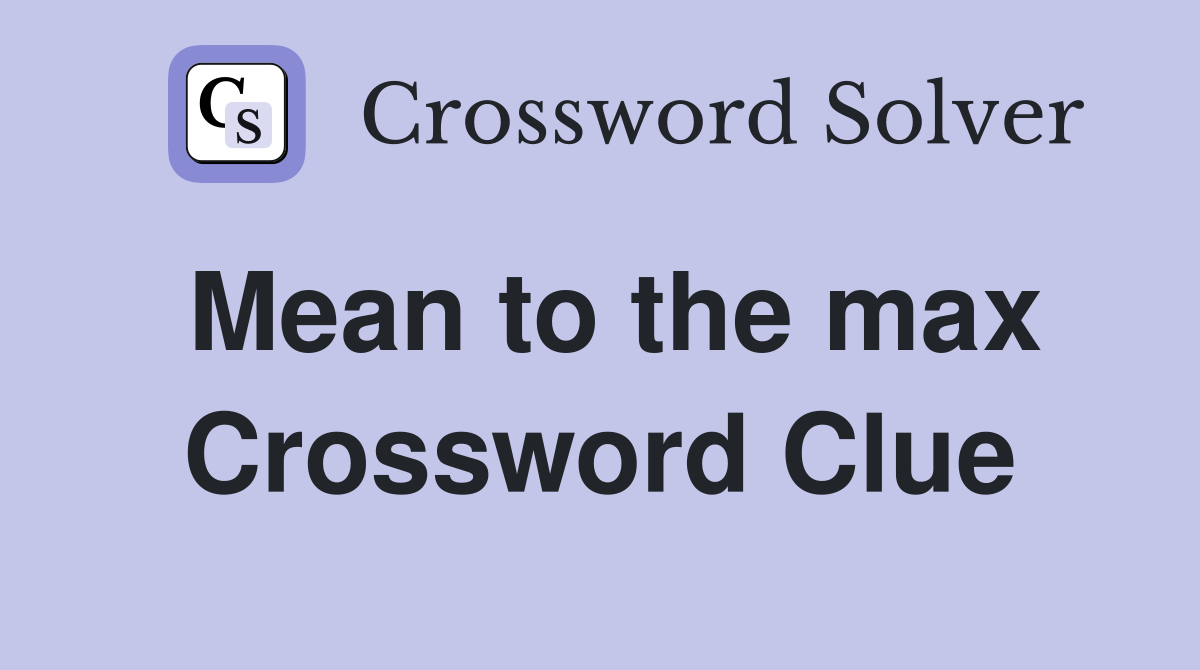 Mean to the max Crossword Clue
