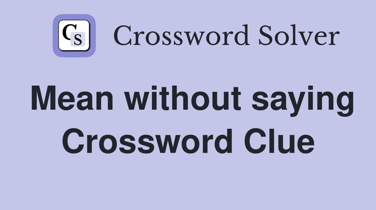 Mean without saying Crossword Clue