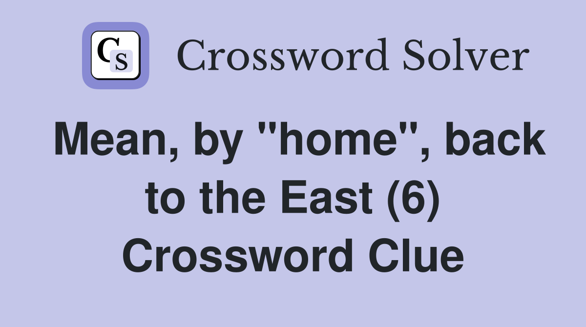 Mean, by "home", back to the East (6) Crossword Clue