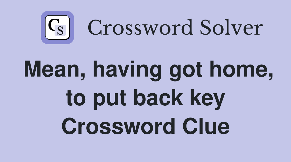 Mean, having got home, to put back key Crossword Clue