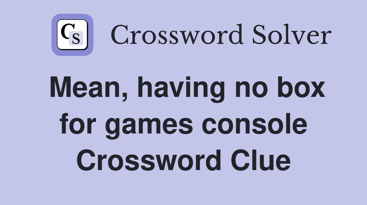 Mean, having no box for games console Crossword Clue
