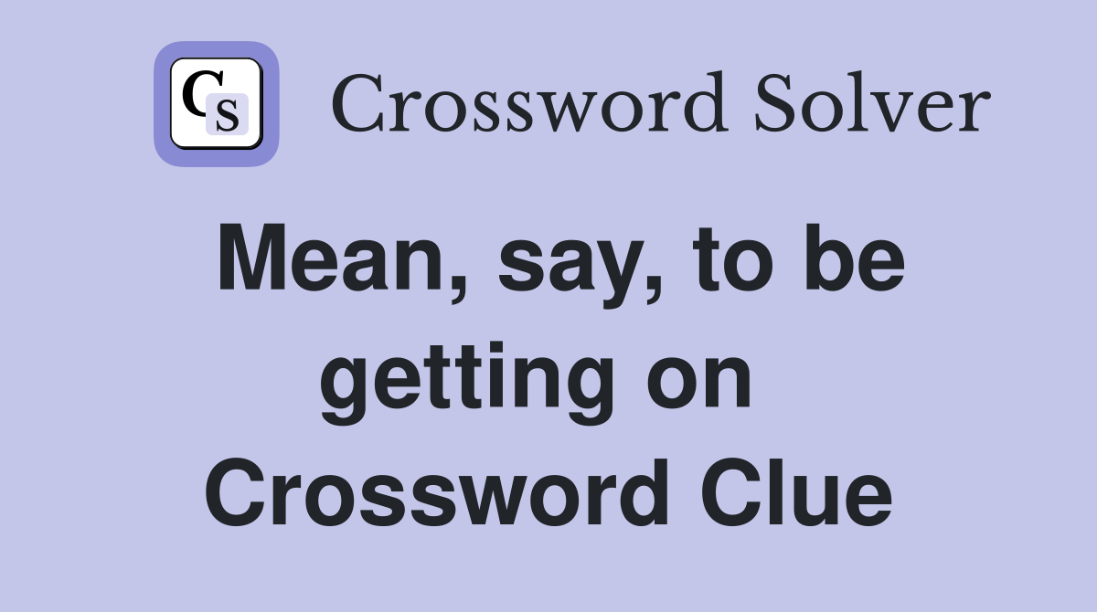 Mean, say, to be getting on  Crossword Clue