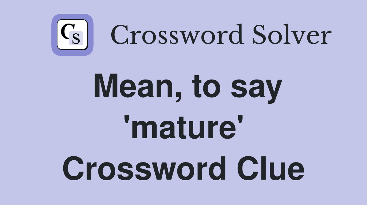 Mean, to say 'mature' Crossword Clue