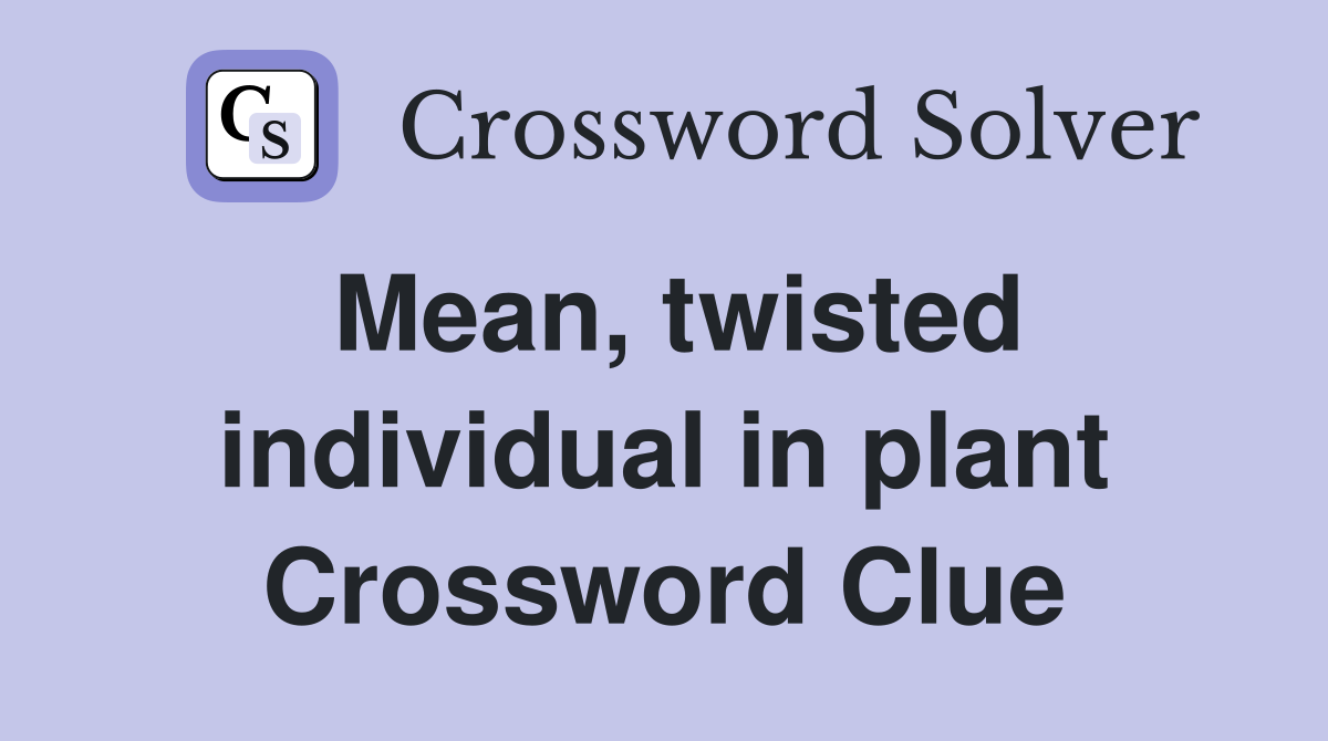 Mean, twisted individual in plant Crossword Clue