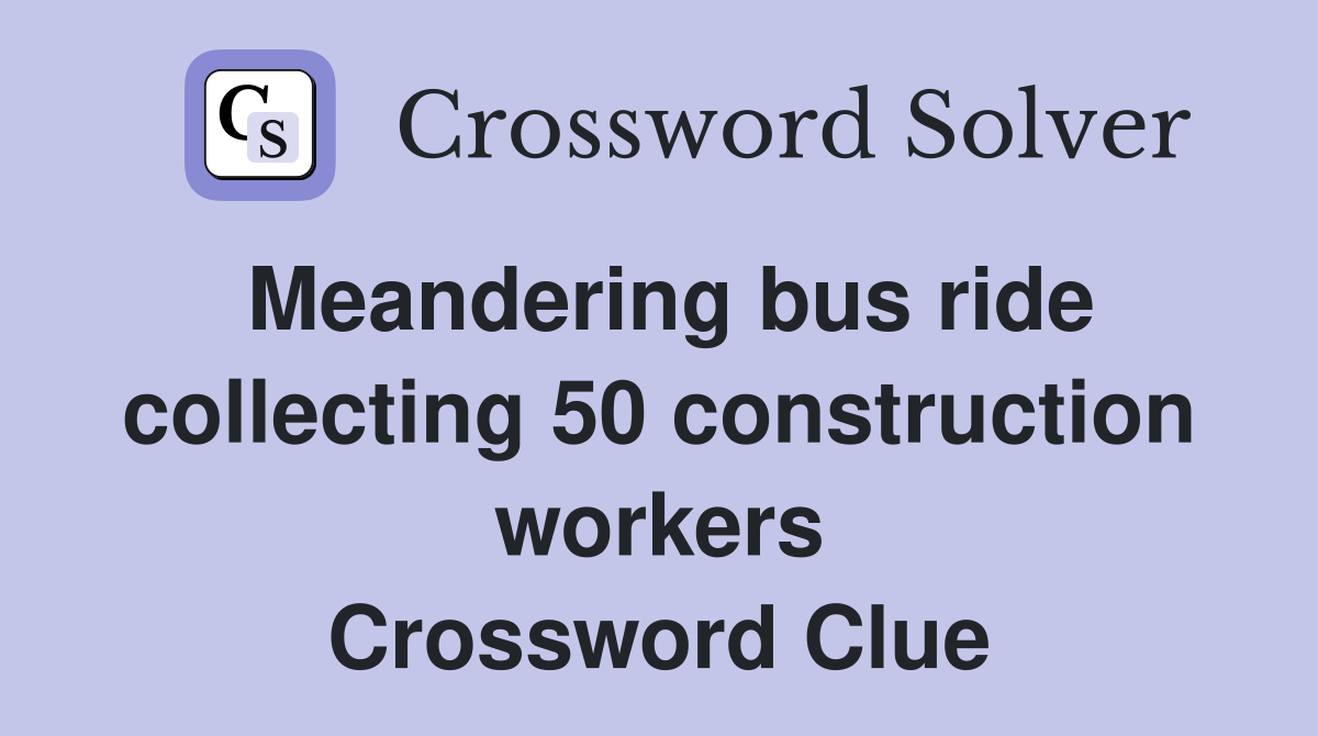 Meandering bus ride collecting 50 construction workers Crossword Clue