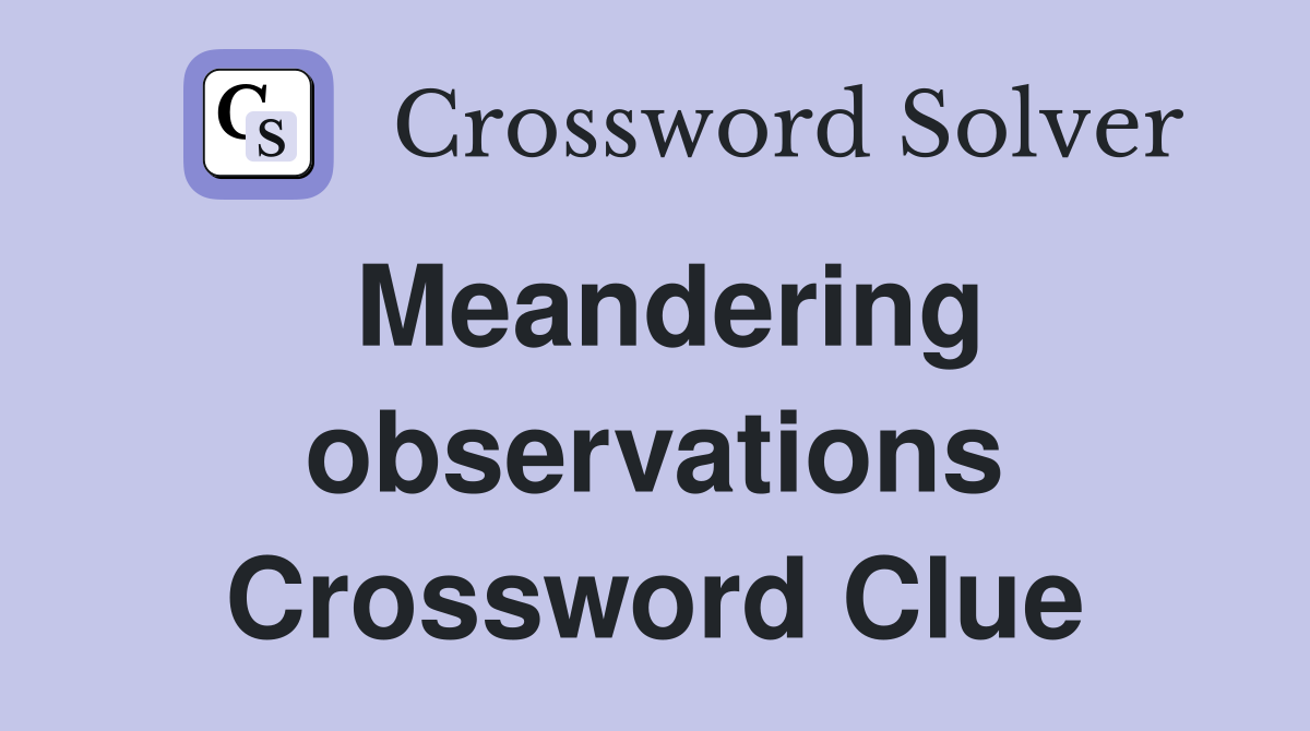 Meandering observations Crossword Clue