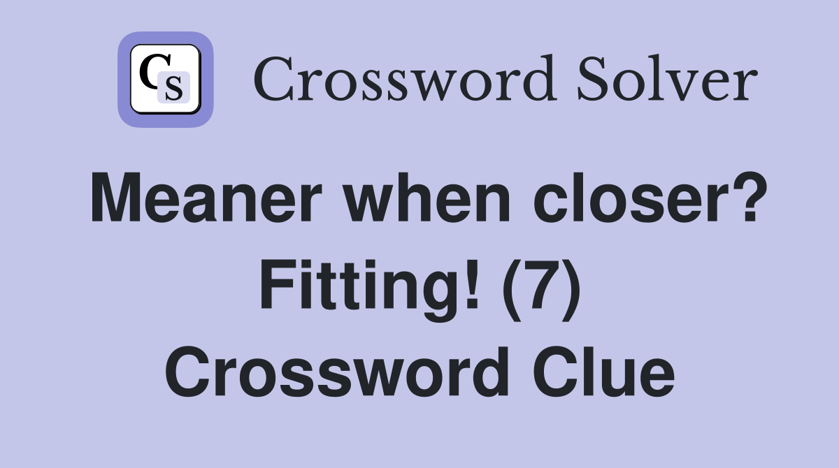 Meaner when closer? Fitting! (7) Crossword Clue