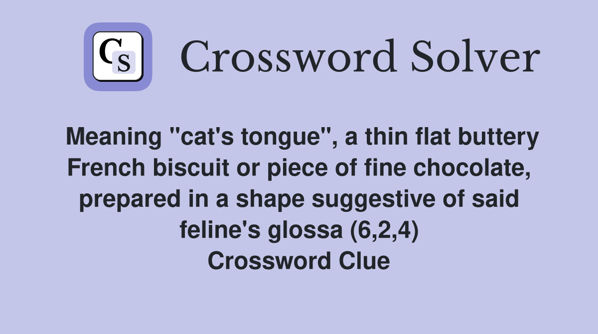 Meaning "cat's tongue", a thin flat buttery French biscuit or piece of fine chocolate, prepared in a shape suggestive of said feline's glossa (6,2,4) Crossword Clue