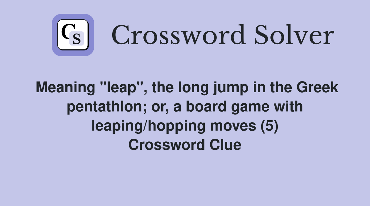 Meaning "leap", the long jump in the Greek pentathlon; or, a board game with leaping/hopping moves (5) Crossword Clue