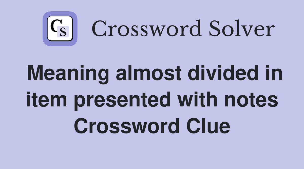 Meaning almost divided in item presented with notes Crossword Clue