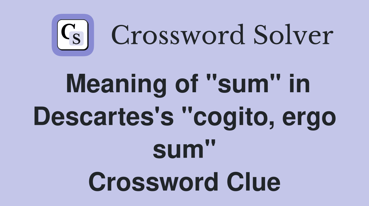Meaning of "sum" in Descartes's "cogito, ergo sum" Crossword Clue