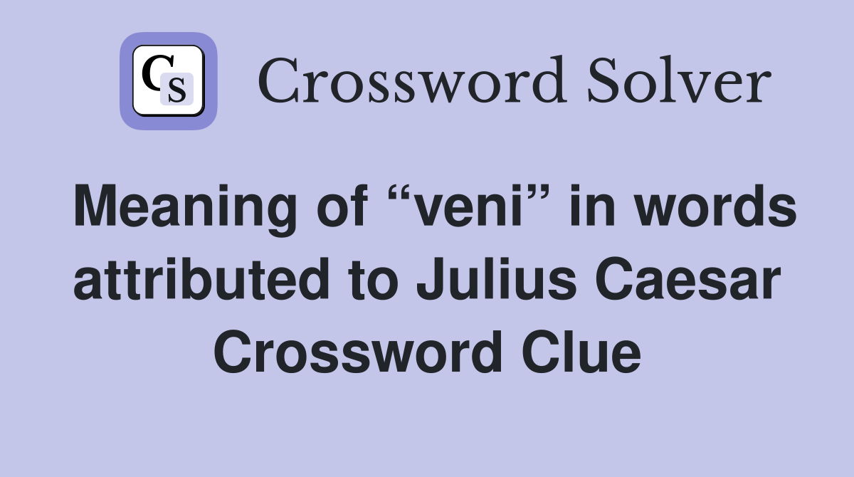 Meaning of “veni” in words attributed to Julius Caesar Crossword Clue
