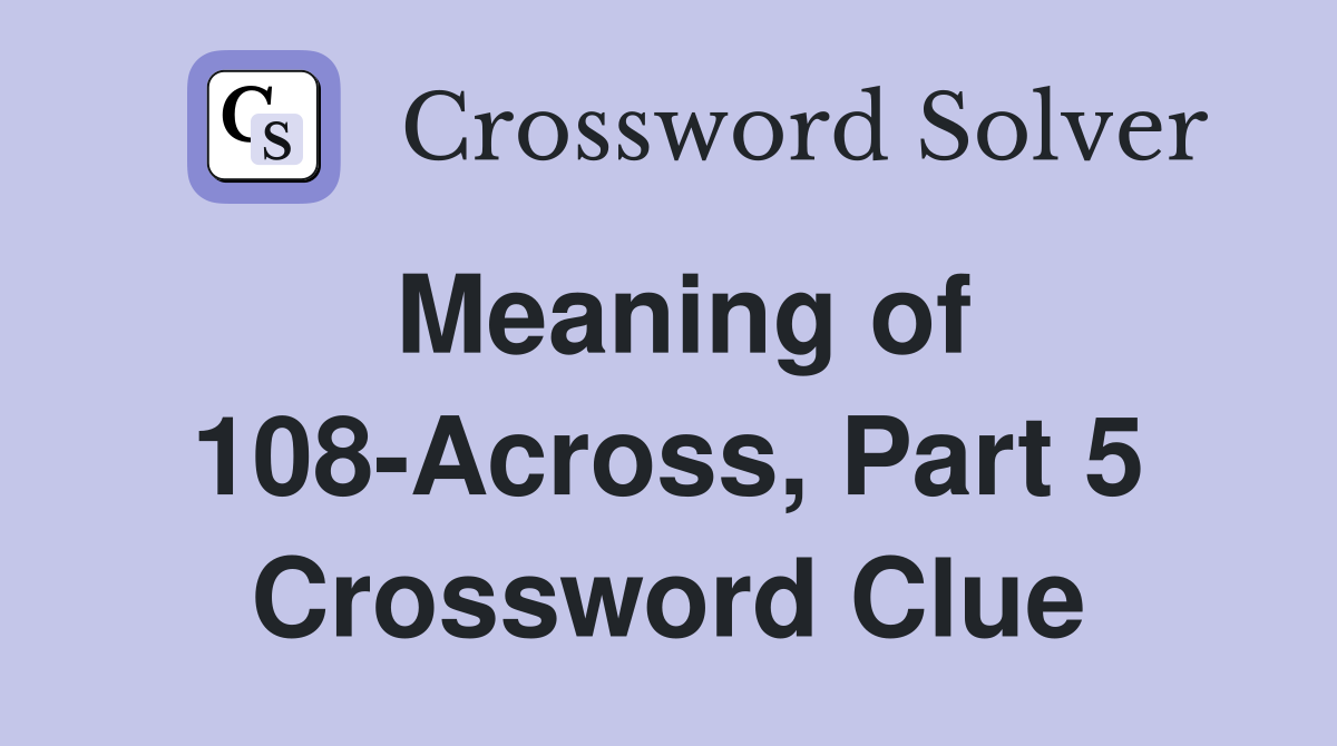 Meaning of 108-Across, Part 5 Crossword Clue