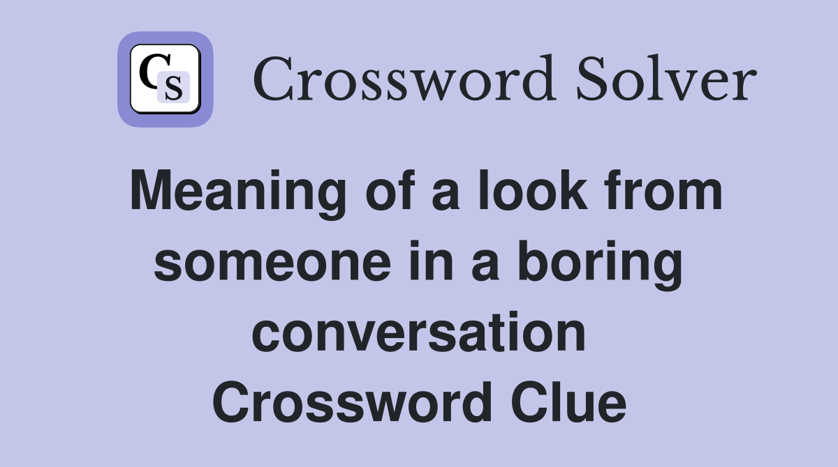Meaning of a look from someone in a boring conversation Crossword Clue